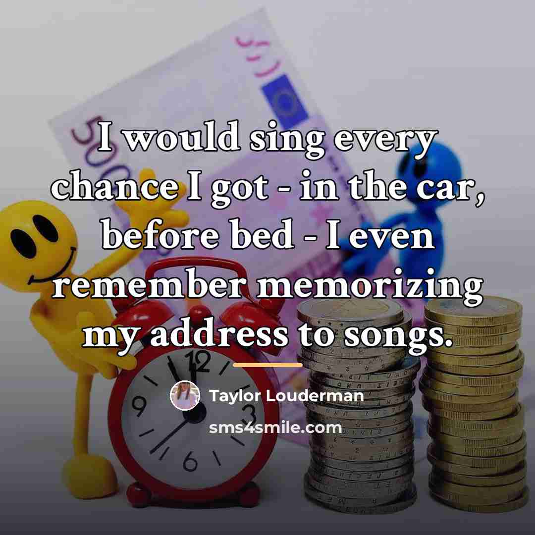 “I would sing every chance I got - in the…” quote by Taylor Louderman