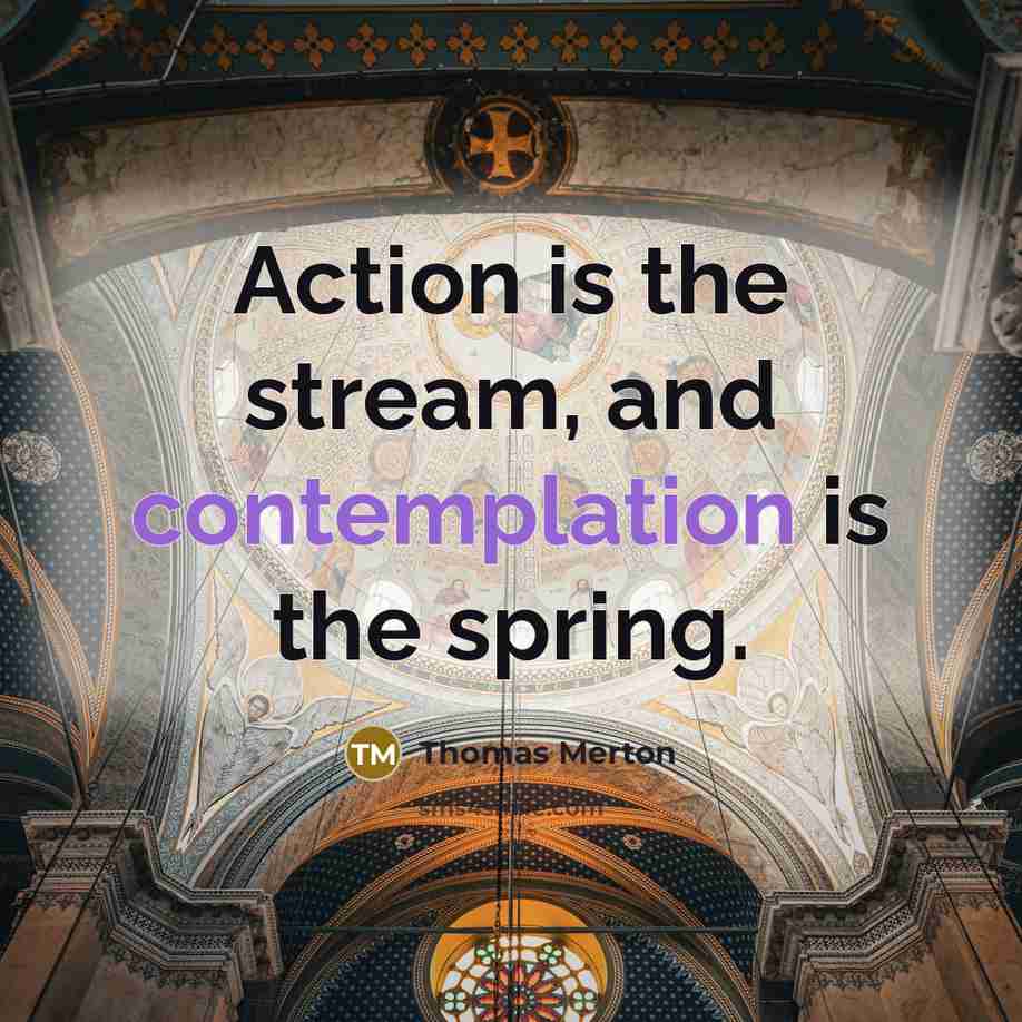 “Action is the stream, and contemplation is the spring.…” quote by Thomas Merton