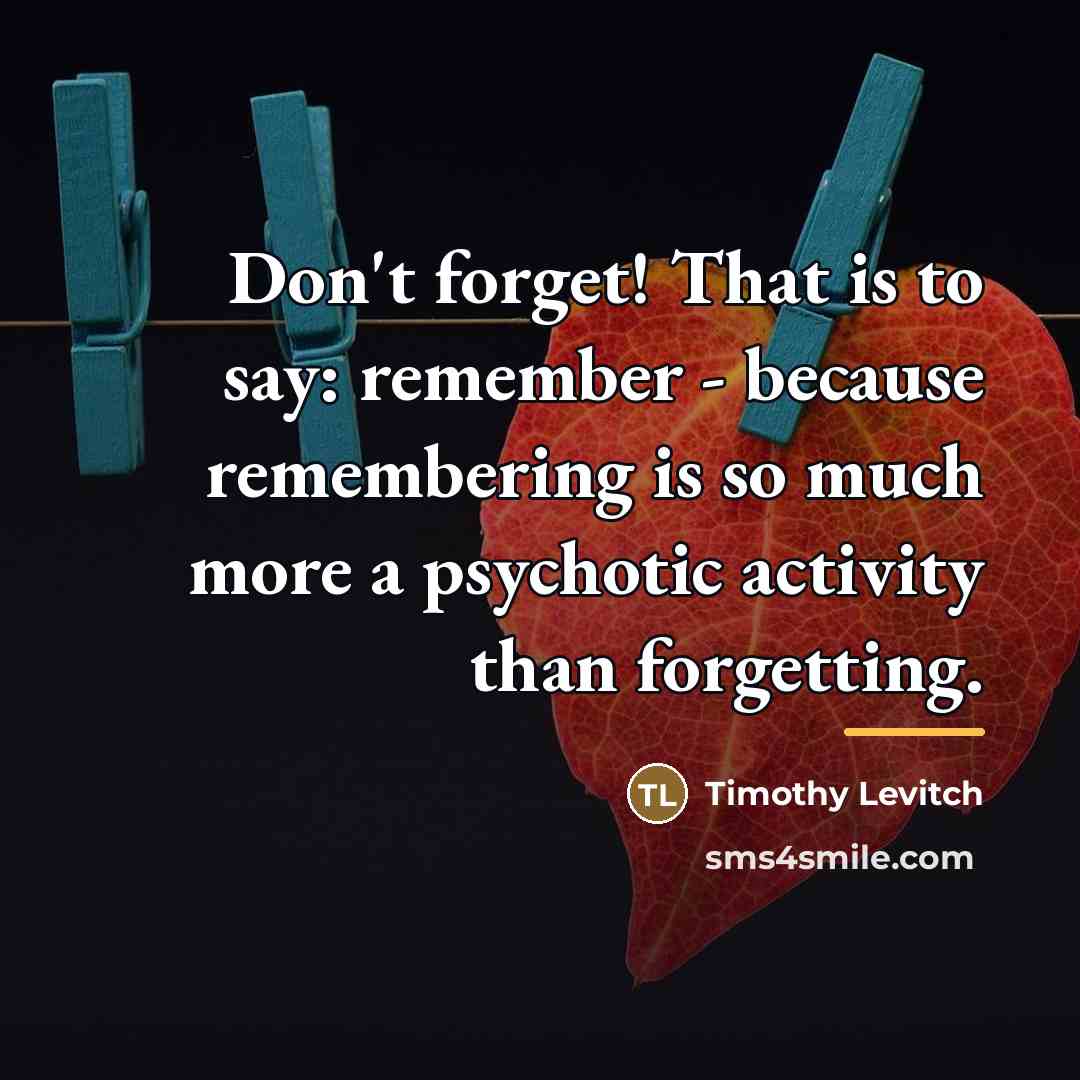 “Don't forget! That is to say: remember - because remembering…” quote by Timothy Levitch