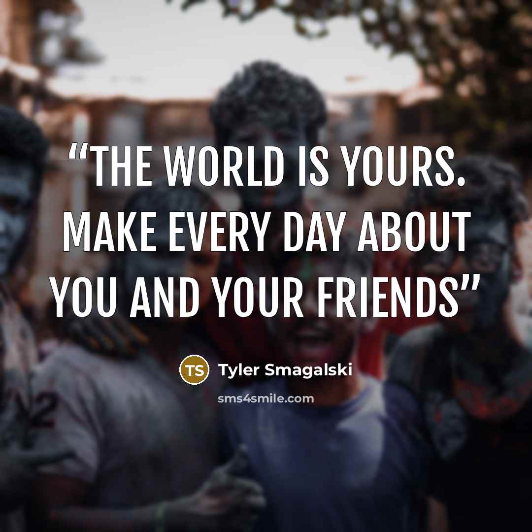 “The world is yours. Make every day about you and your friends” quote by Tyler Smagalski