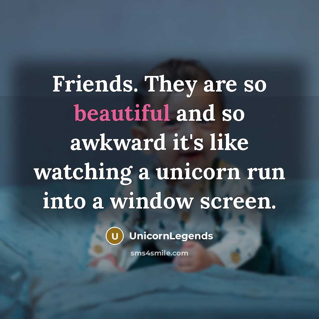 “Friends. They are so beautiful and so awkward it's like watching a unicorn run into a window screen.” quote by UnicornLegends