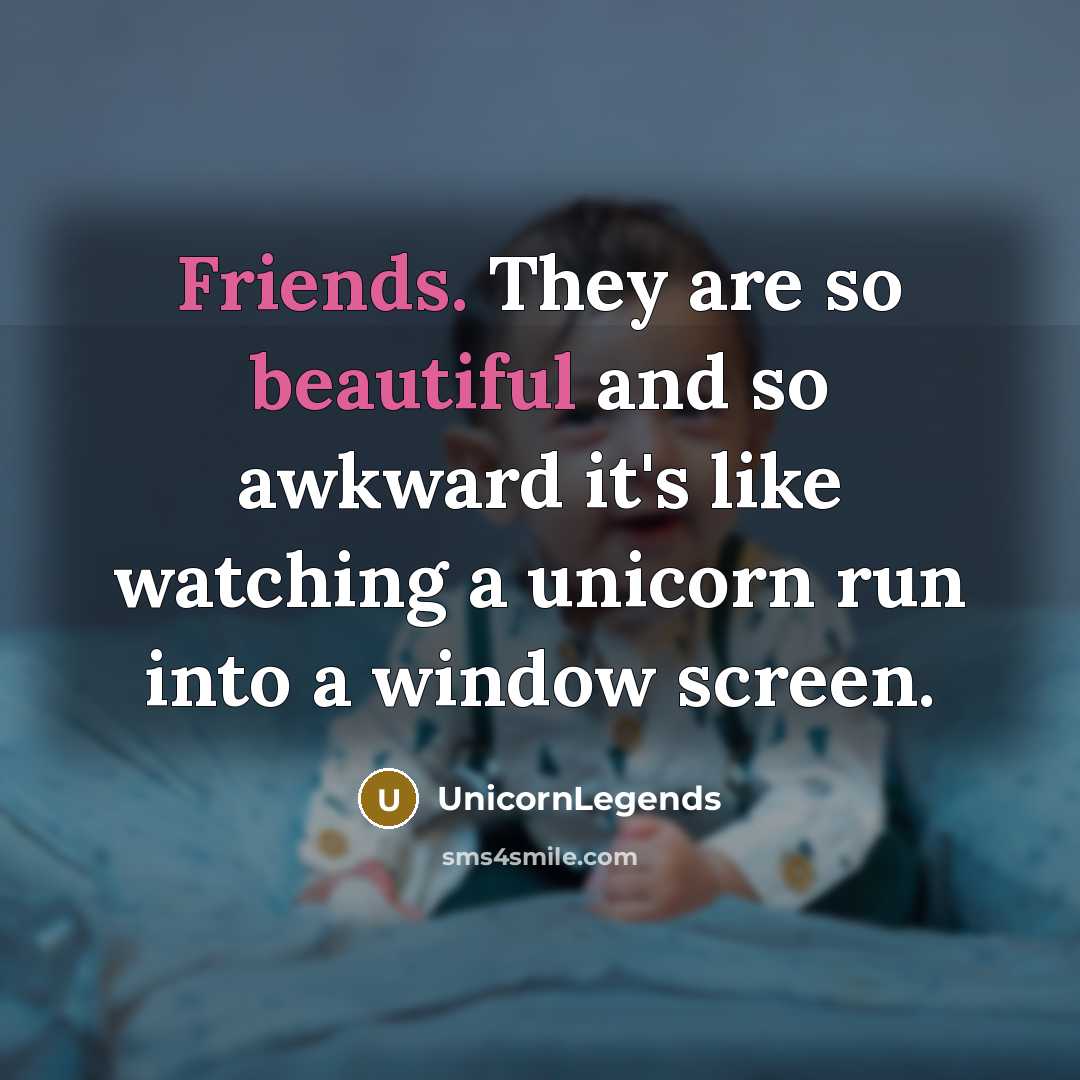 “Friends. They are so beautiful and so awkward it's like watching a unicorn run into a window screen.” quote by UnicornLegends