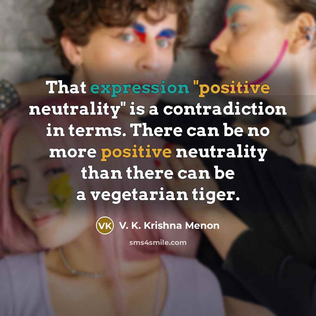 “That expression "positive neutrality" is a contradiction in terms. There can be no more positive neutrality than there can be a vegetarian tiger.” quote by V. K. Krishna Menon