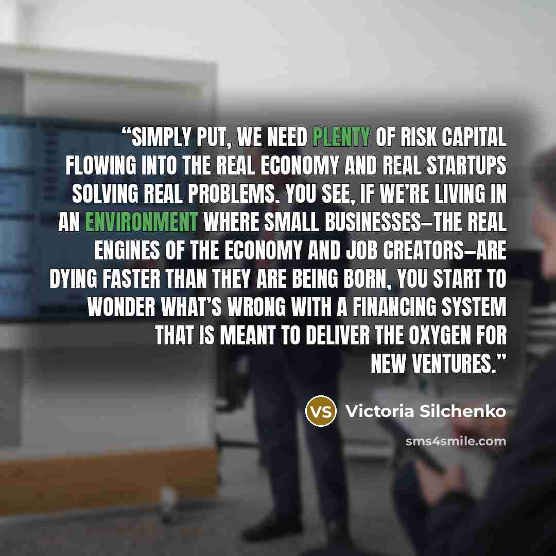 “Simply put, we need plenty of risk capital flowing into the real economy and real startups solving real problems. You see, if we’re living in an environment where small businesses—the real engines of the economy and job creators—are dying faster than they are being born, you start to wonder what’s…” quote by Victoria Silchenko