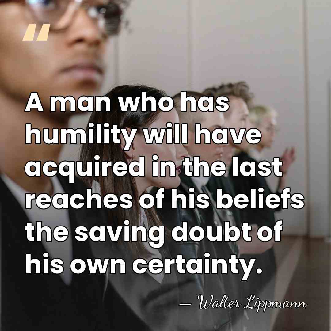 A man who has humility will have acquired in the last reaches&hellip; - Walter Lippmann