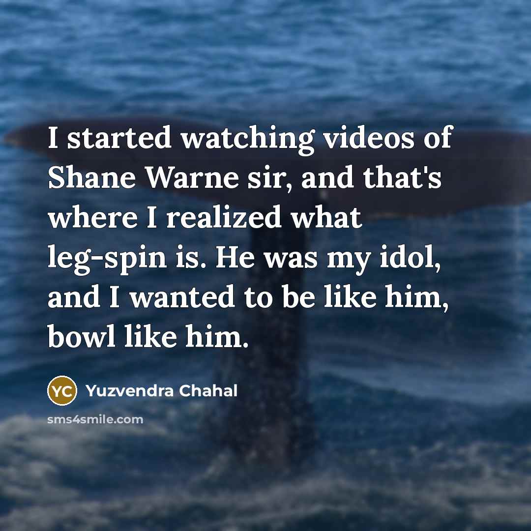 “I started watching videos of Shane Warne sir, and that's where I realized what leg-spin is. He was my idol, and I wanted to be like him, bowl like him.” quote by Yuzvendra Chahal