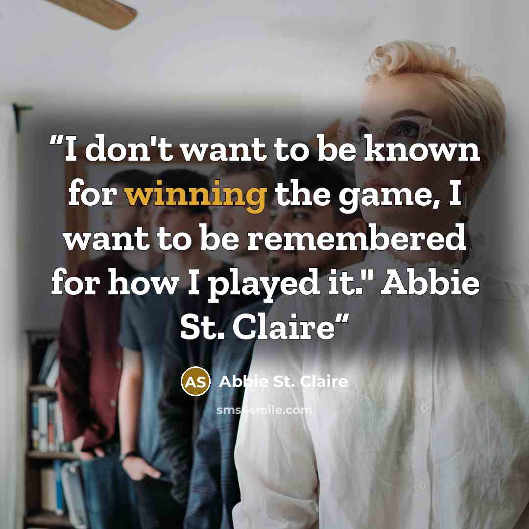 “I don't want to be known for winning the game, I want to be remembered for how I played it." Abbie St. Claire” quote by Abbie St. Claire