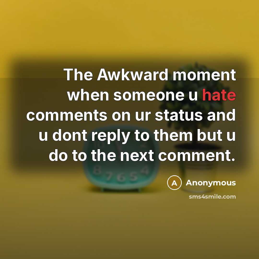 “The Awkward moment when someone u hate comments on ur status and u dont reply to them but u do to the next comment.” quote by Anonymous