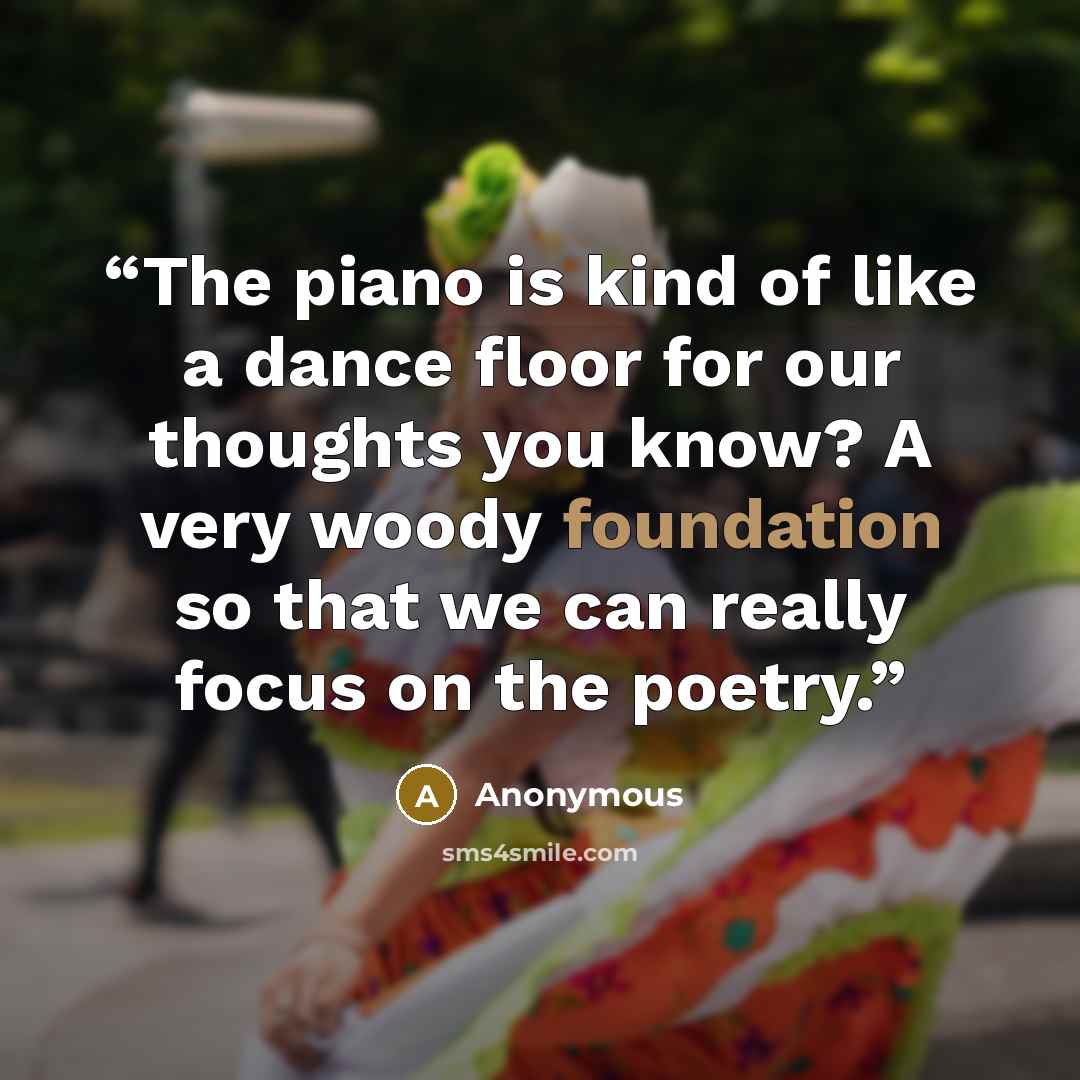 “The piano is kind of like a dance floor for our thoughts you know? A very woody foundation so that we can really focus on the poetry.” quote by Anonymous