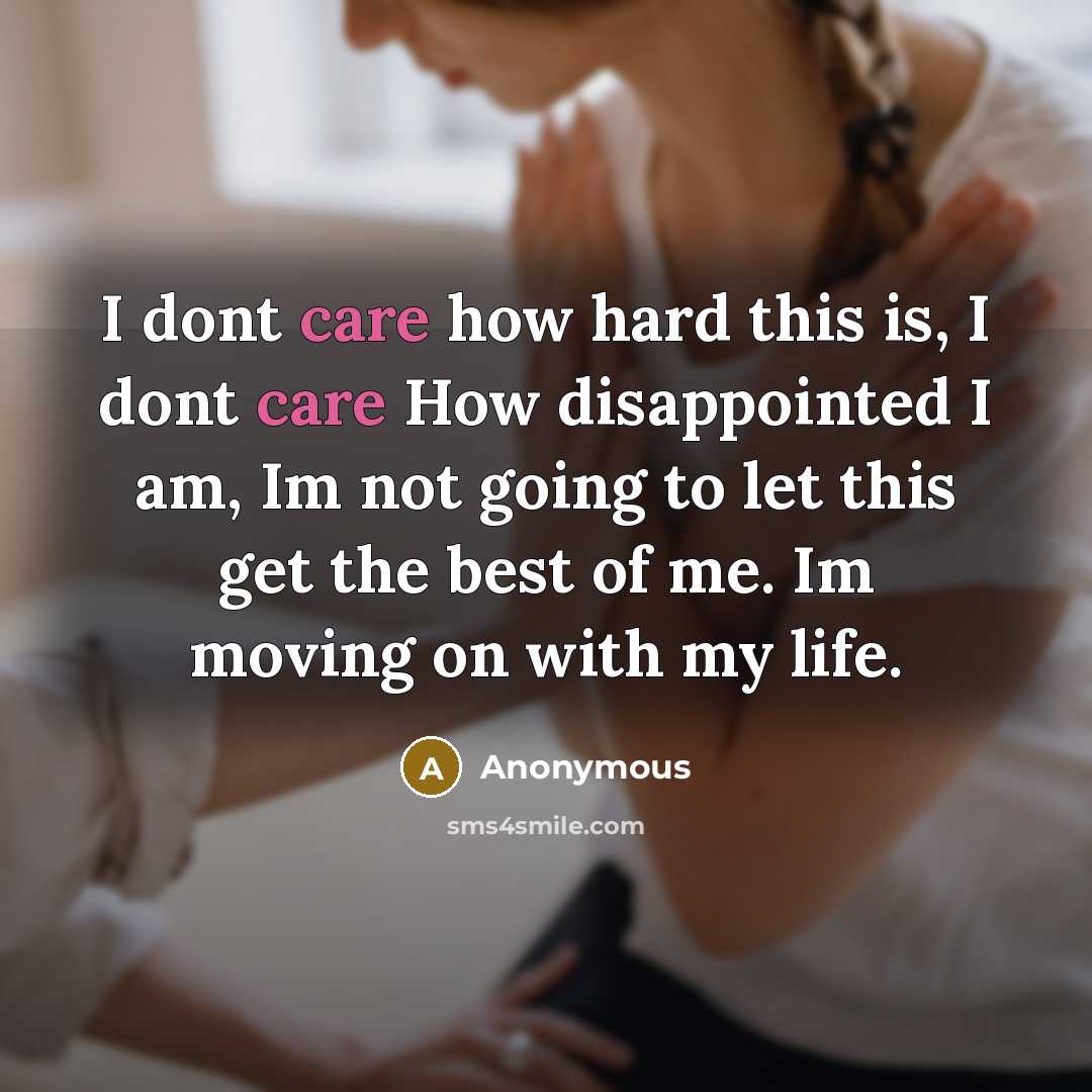 “I dont care how hard this is, I dont care How disappointed I am, Im not going to let this get the best of me. Im moving on with my life.” quote by Anonymous