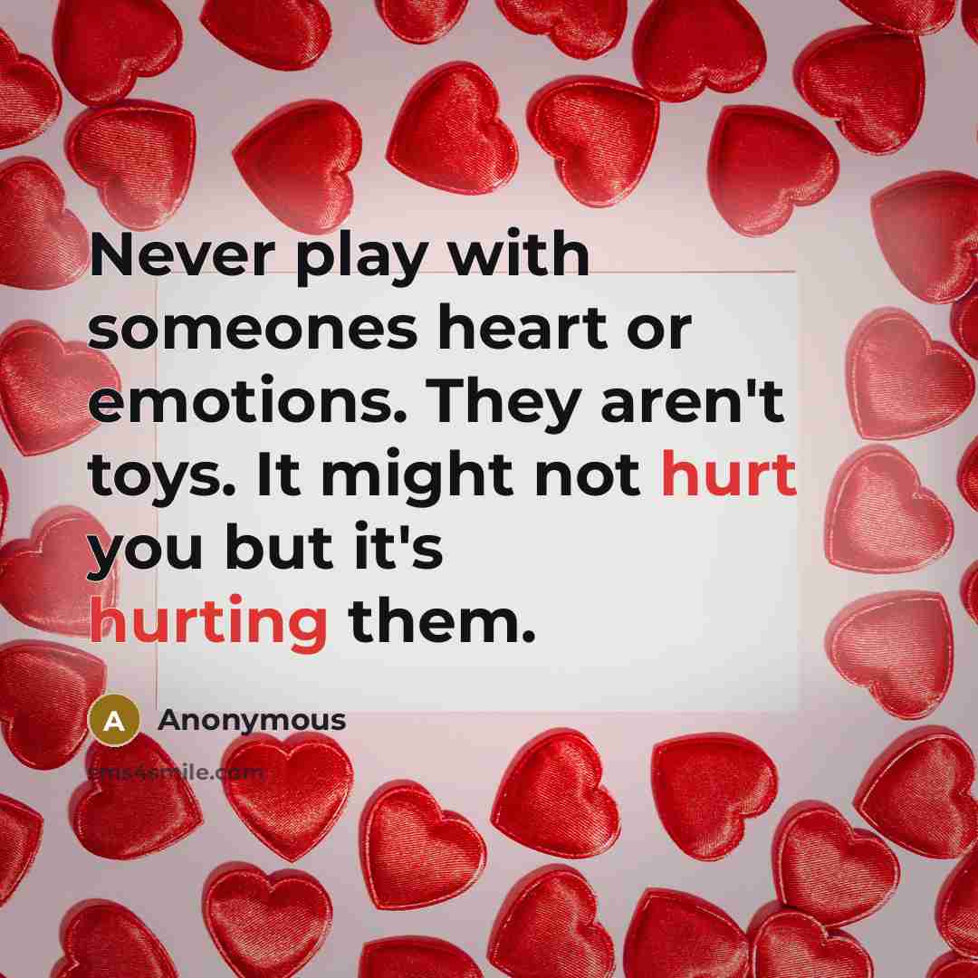 “Never play with someones heart or emotions. They aren't toys. It might not hurt you but it's hurting them.” quote by Anonymous