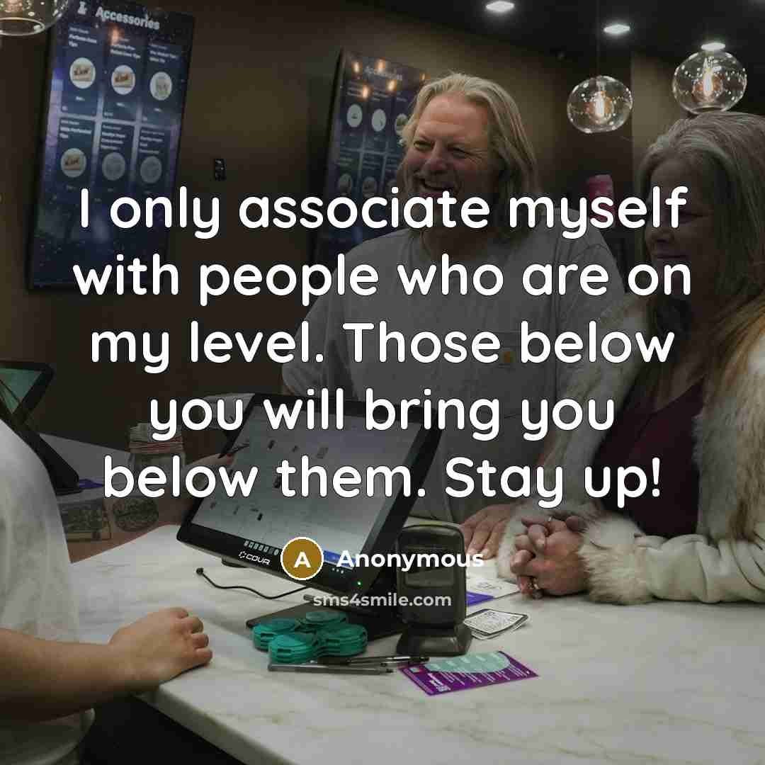 “I only associate myself with people who are on my level. Those below you will bring you below them. Stay up!” quote by Anonymous