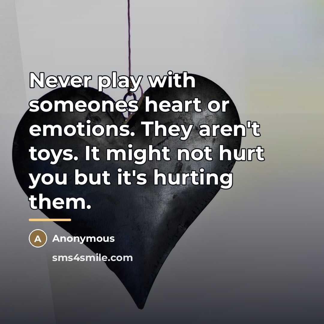 “Never play with someones heart or emotions. They aren't toys. It might not hurt you but it's hurting them.” quote by Anonymous