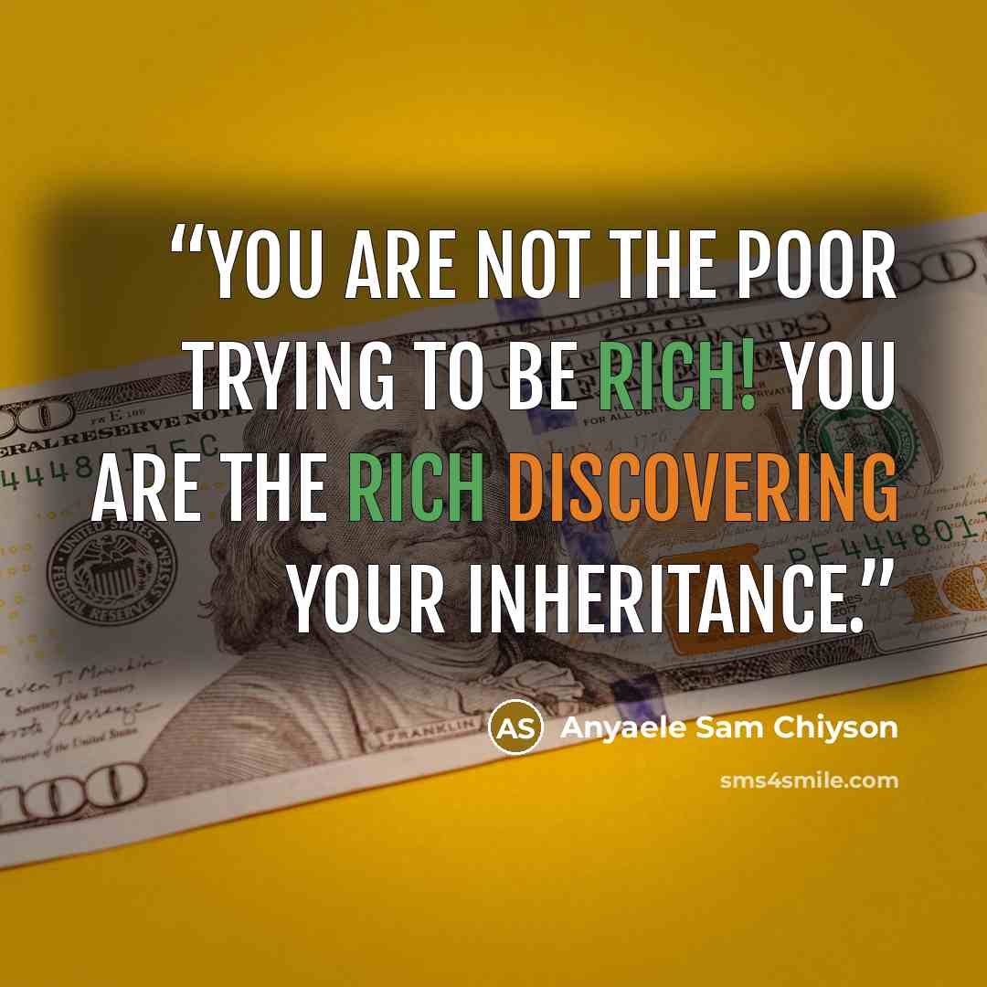 “You are not the poor trying to be rich! You are the rich discovering your inheritance.” quote by Anyaele Sam Chiyson