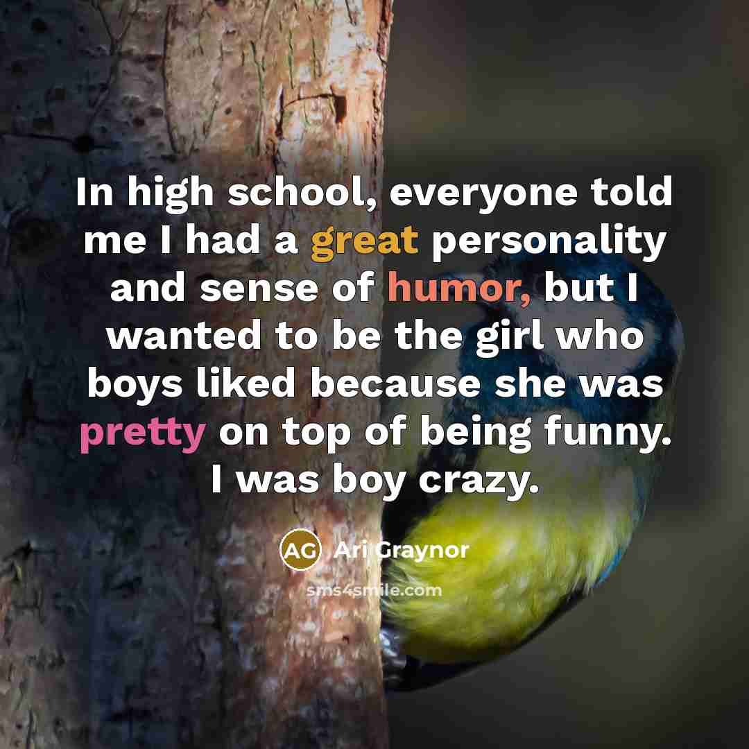 “In high school, everyone told me I had a great personality and sense of humor, but I wanted to be the girl who boys liked because she was pretty on top of being funny. I was boy crazy.” quote by Ari Graynor