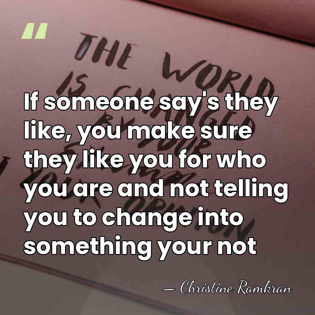 If someone say's they like, you make sure they like you for&hellip; - Christine Ramkran