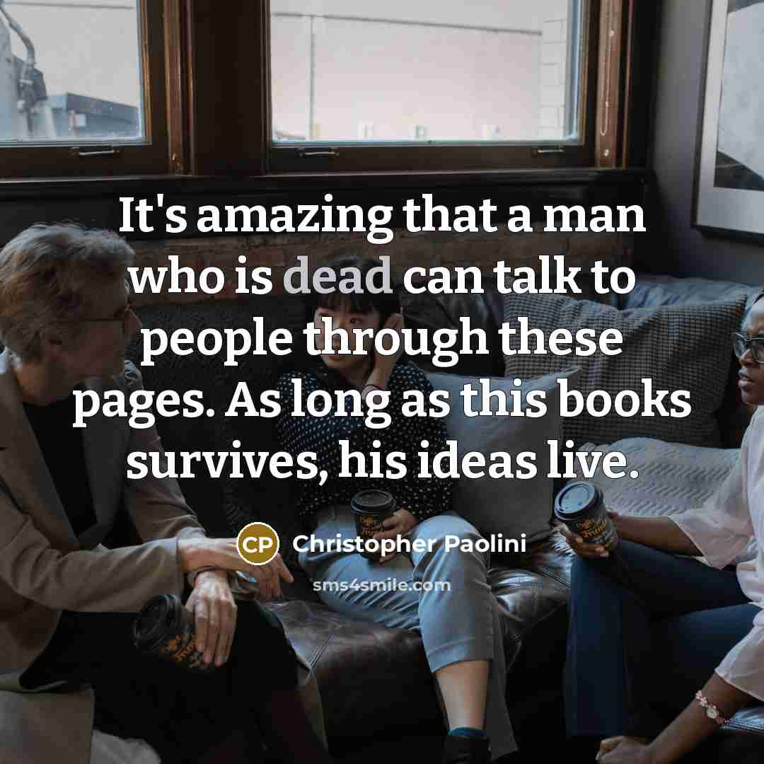 “It's amazing that a man who is dead can talk to people through these pages. As long as this books survives, his ideas live.” quote by Christopher Paolini