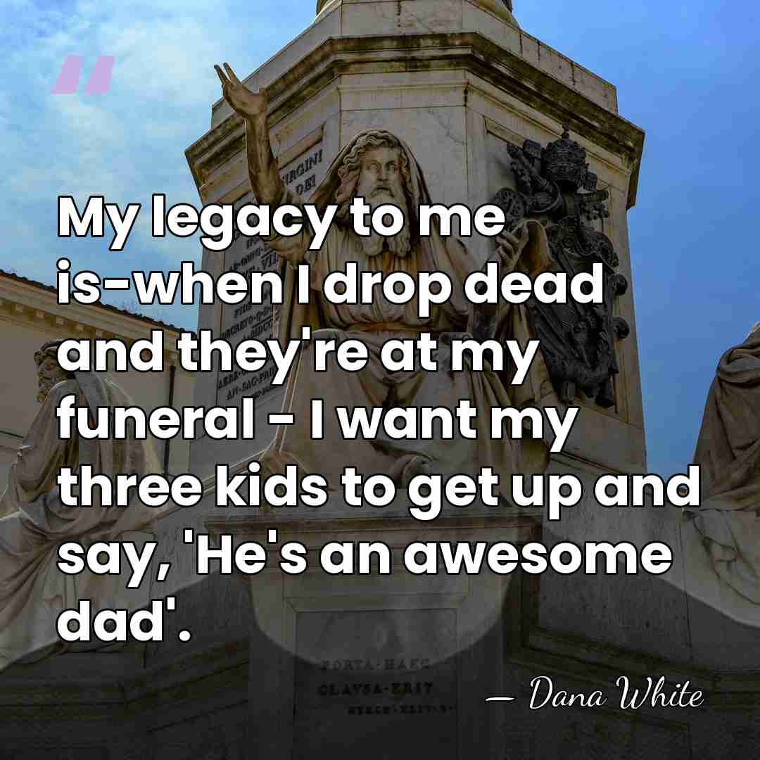 My legacy to me is-when I drop dead and they're at my&hellip; - Dana White