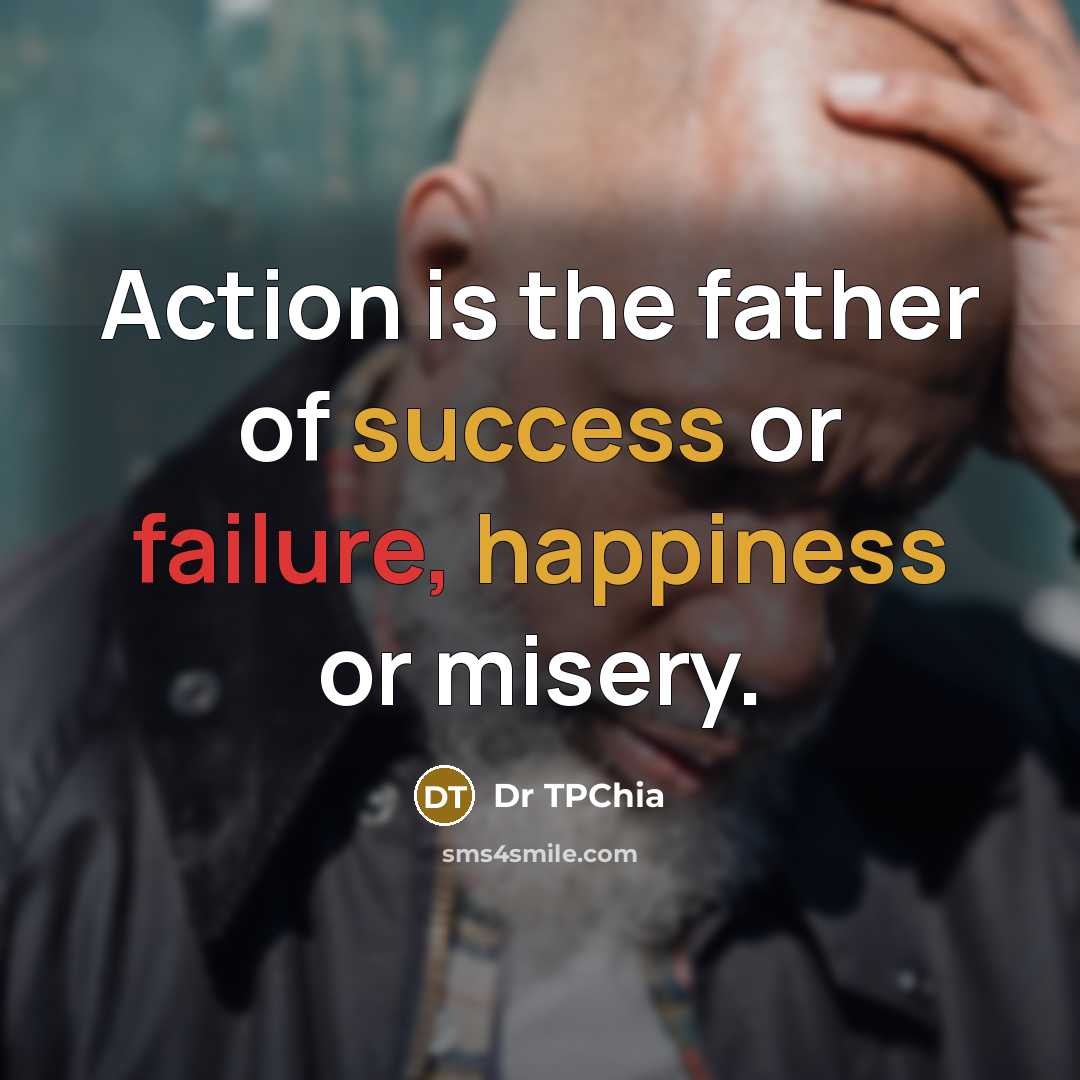 “Action is the father of success or failure, happiness or misery.” quote by Dr TPChia