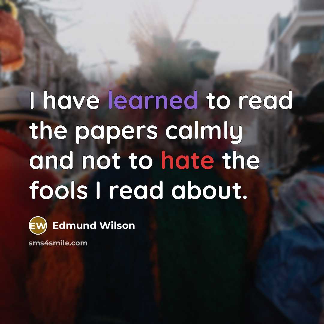 “I have learned to read the papers calmly and not to hate the fools I read about.” quote by Edmund Wilson