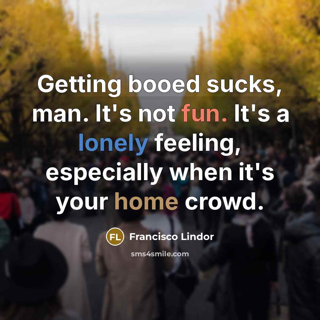 “Getting booed sucks, man. It's not fun. It's a lonely feeling, especially when it's your home crowd.” quote by Francisco Lindor