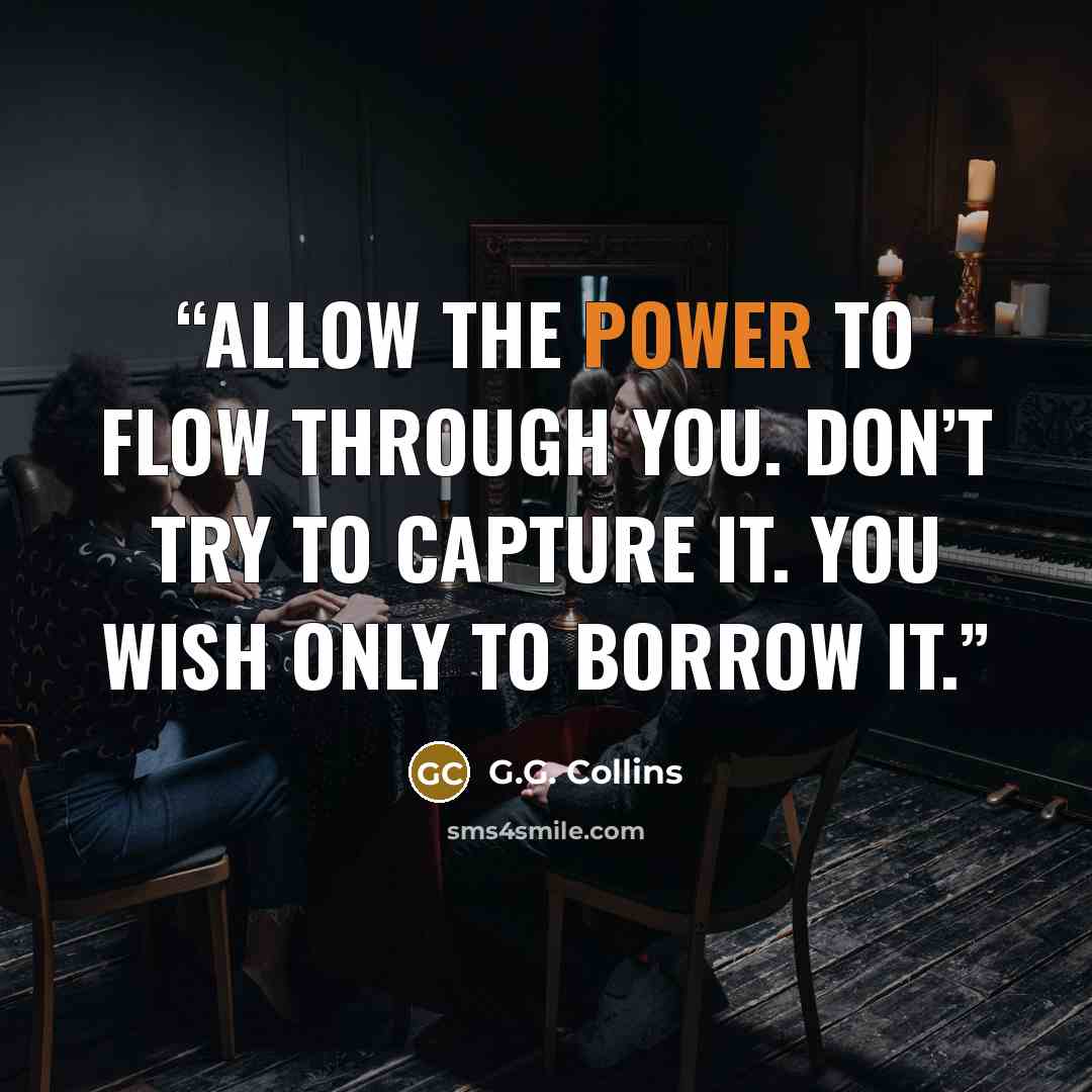 “Allow the power to flow through you. Don’t try to capture it. You wish only to borrow it.” quote by G.G. Collins