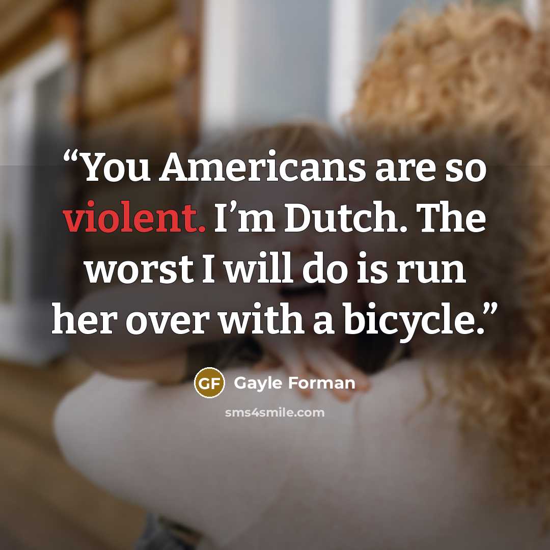 “You Americans are so violent. I’m Dutch. The worst I will do is run her over with a bicycle.” quote by Gayle Forman