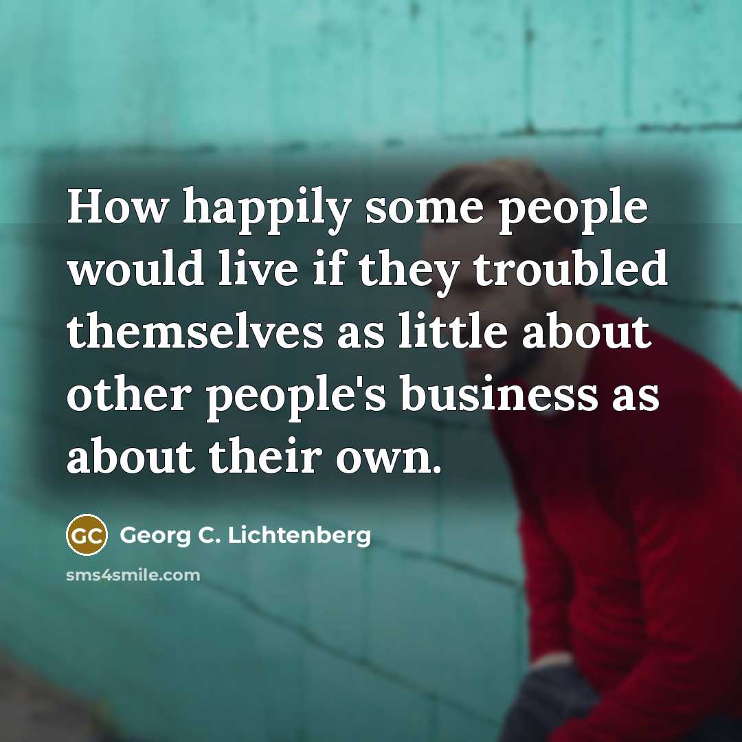 “How happily some people would live if they troubled themselves as little about other people's business as about their own.” quote by Georg C. Lichtenberg