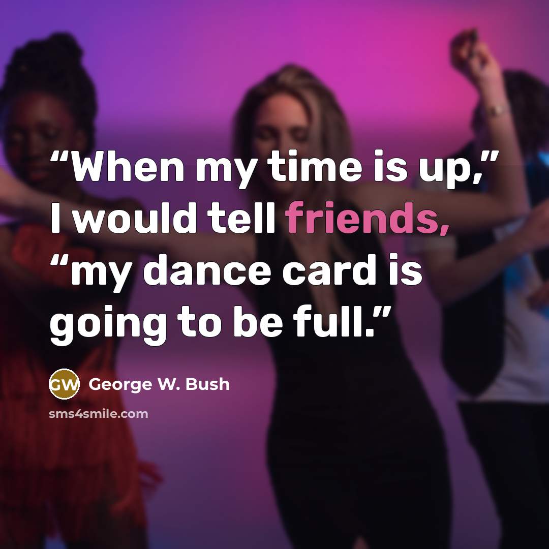 “When my time is up,” I would tell friends, “my dance card is going to be full.” quote by George W. Bush
