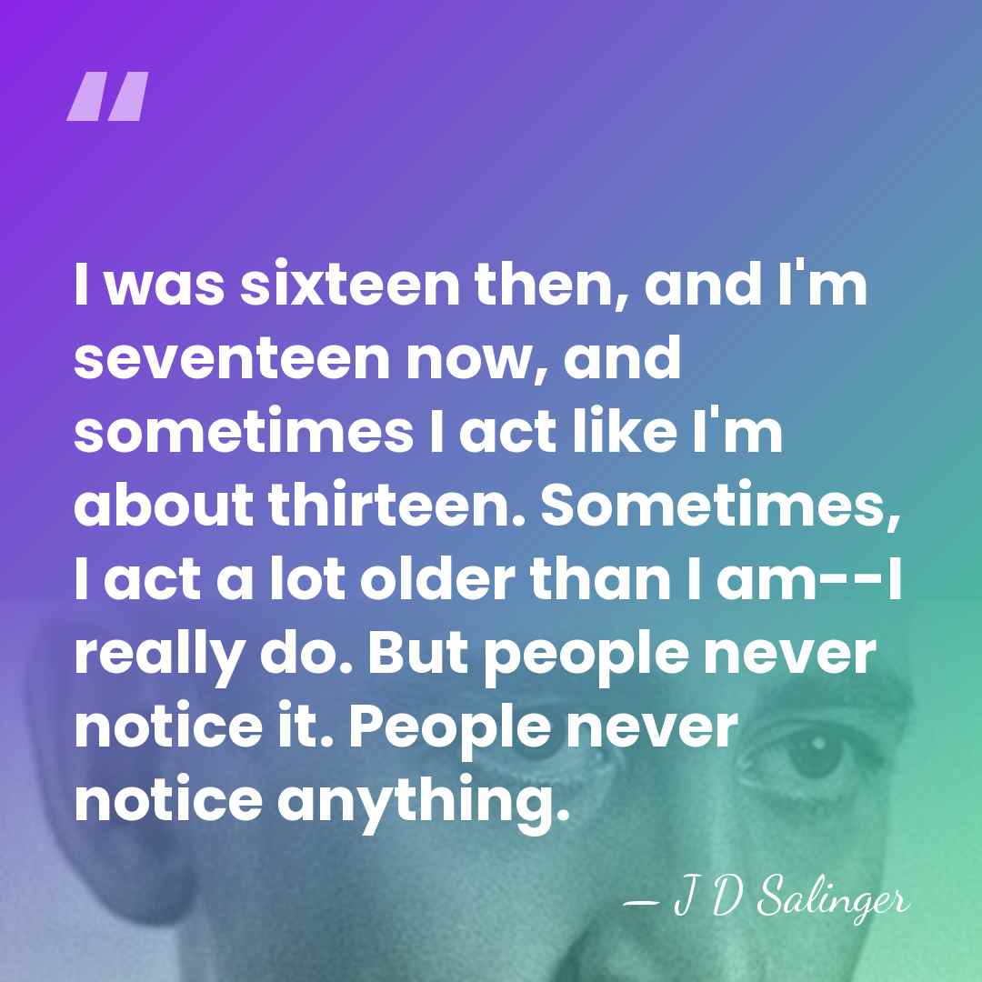 I was sixteen then, and I'm seventeen now, and sometimes I act&hellip; - J D Salinger