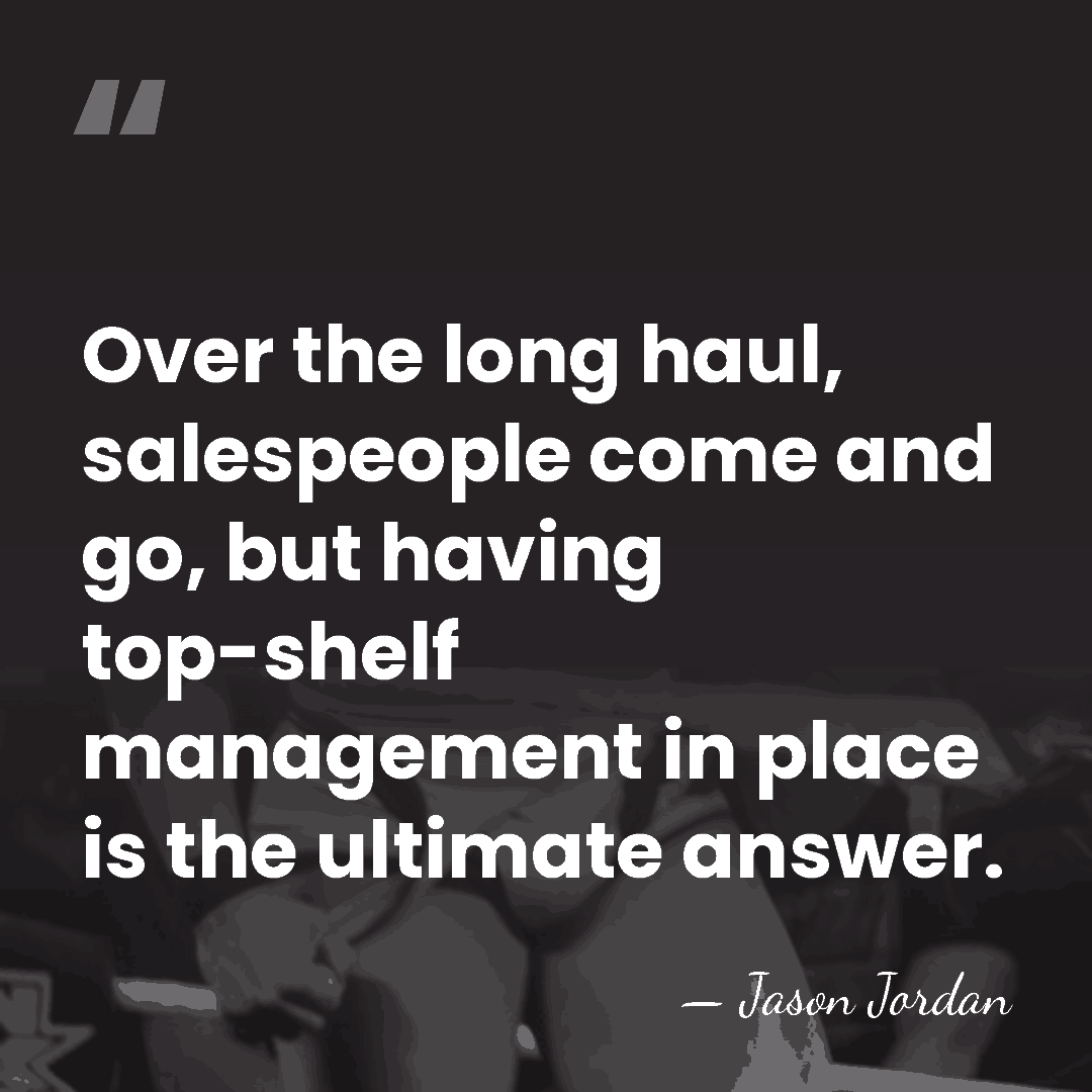 Over the long haul, salespeople come and go, but having top-shelf management&hellip; - Jason Jordan