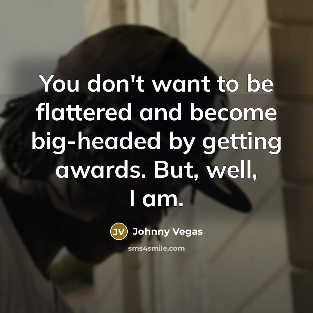“You don't want to be flattered and become big-headed by…” quote by Johnny Vegas