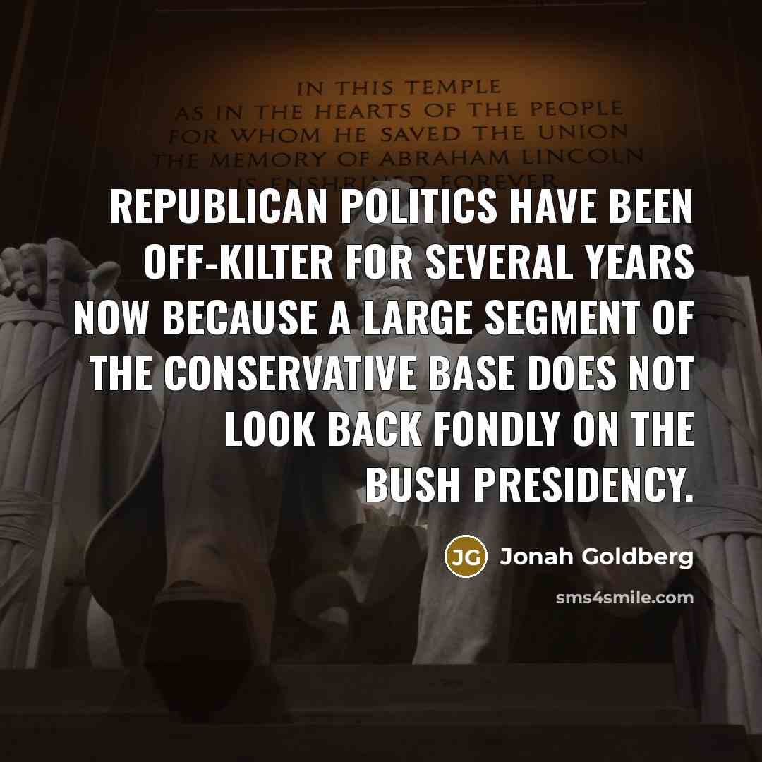 “Republican politics have been off-kilter for several years now because…” quote by Jonah Goldberg