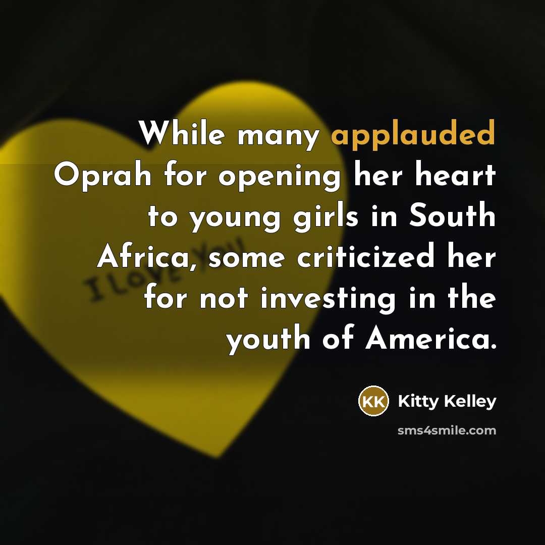 “While many applauded Oprah for opening her heart to young girls in South Africa, some criticized her for not investing in the youth of America.” quote by Kitty Kelley