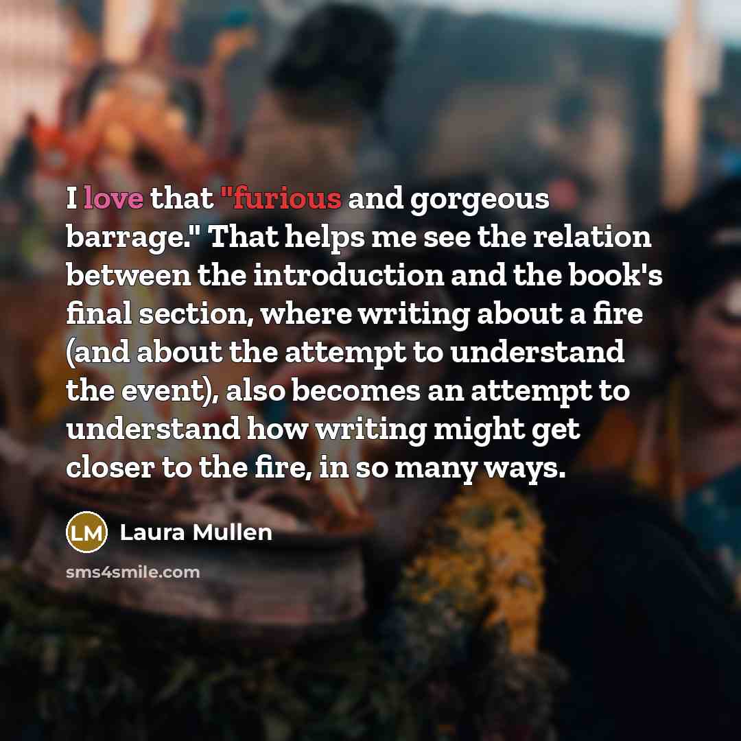 “I love that "furious and gorgeous barrage." That helps me…” quote by Laura Mullen