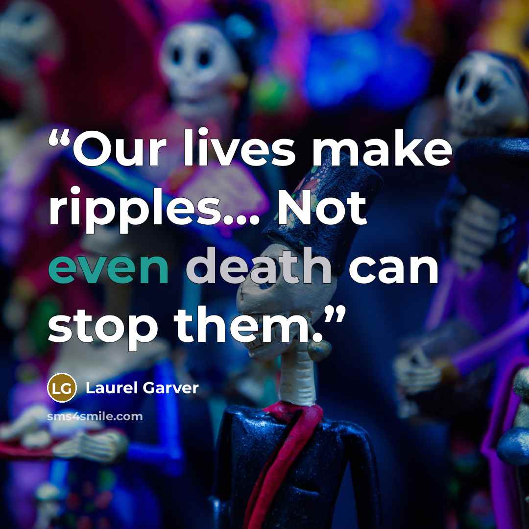“Our lives make ripples… Not even death can stop them.” quote by Laurel Garver