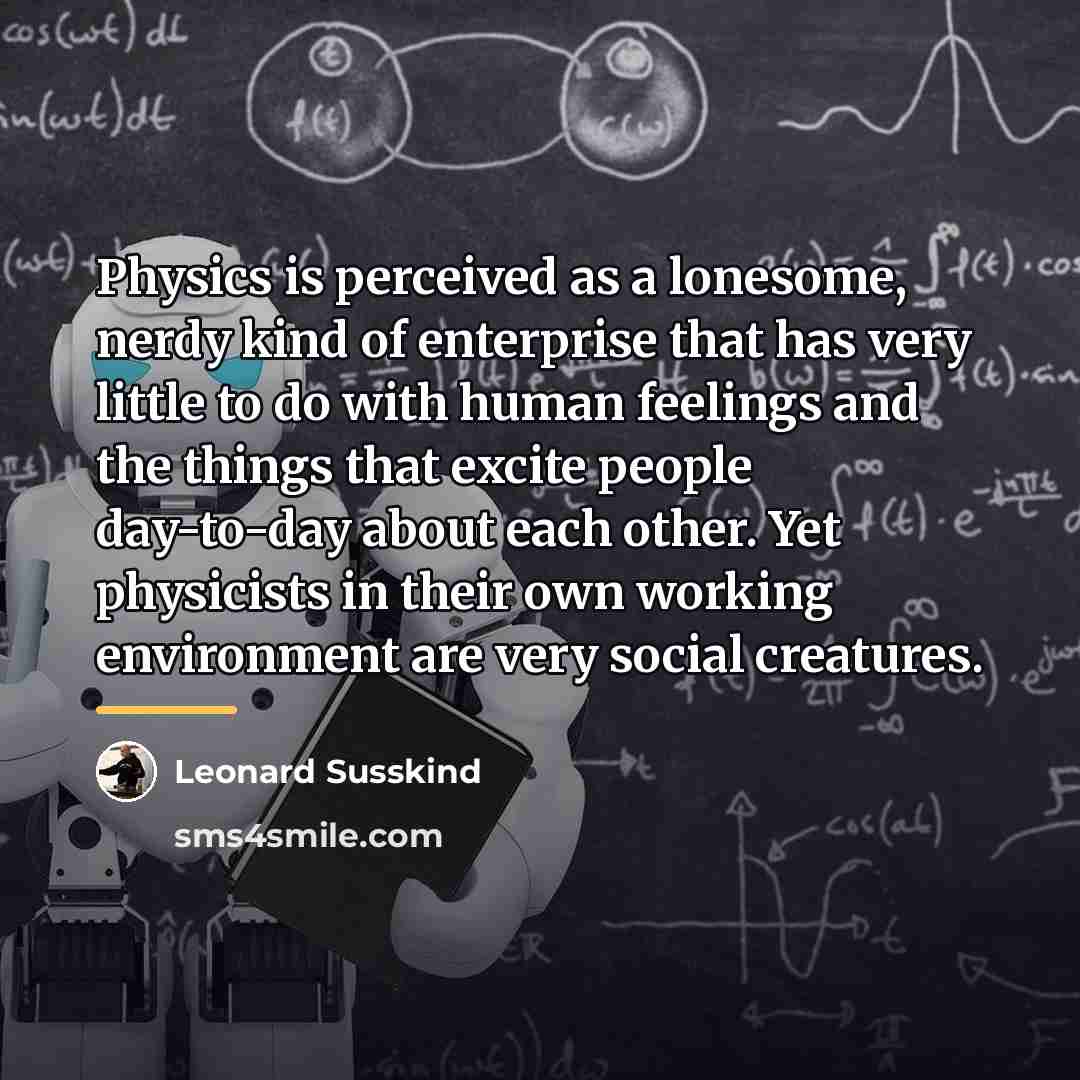 “Physics is perceived as a lonesome, nerdy kind of enterprise…” quote by Leonard Susskind
