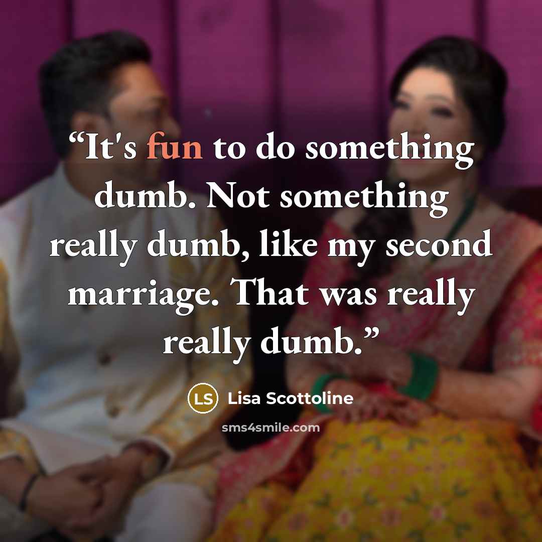 “It's fun to do something dumb. Not something really dumb, like my second marriage. That was really really dumb.” quote by Lisa Scottoline