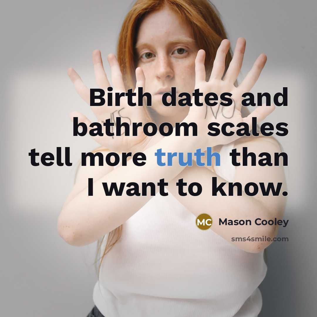 “Birth dates and bathroom scales tell more truth than I…” quote by Mason Cooley