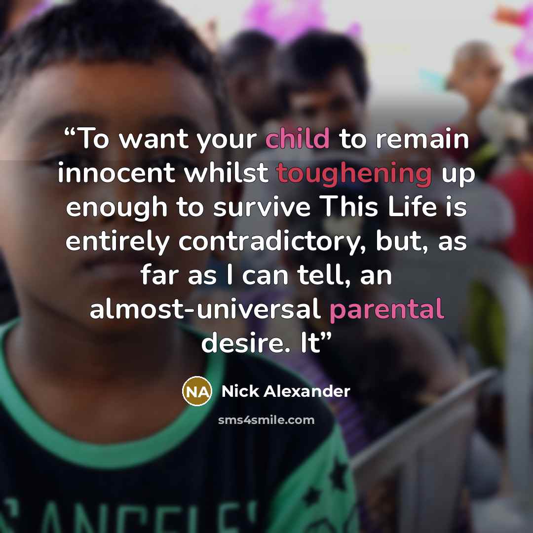 “To want your child to remain innocent whilst toughening up enough to survive This Life is entirely contradictory, but, as far as I can tell, an almost-universal parental desire. It” quote by Nick Alexander