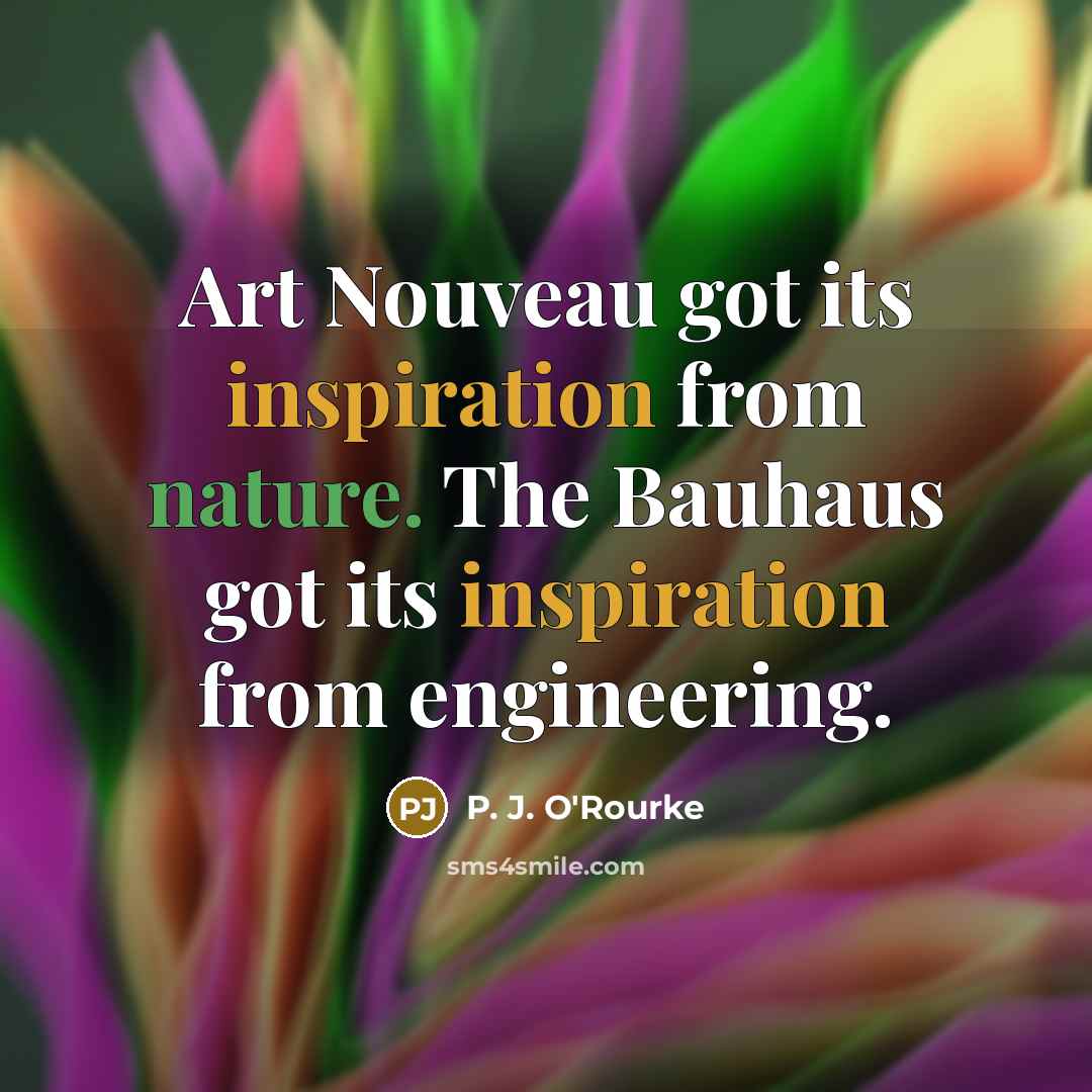 “Art Nouveau got its inspiration from nature. The Bauhaus got…” quote by P. J. O'Rourke