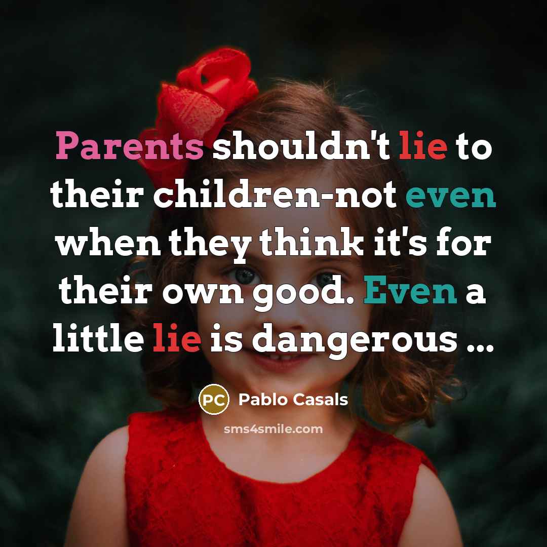 “Parents shouldn't lie to their children-not even when they think it's for their own good. Even a little lie is dangerous ...” quote by Pablo Casals