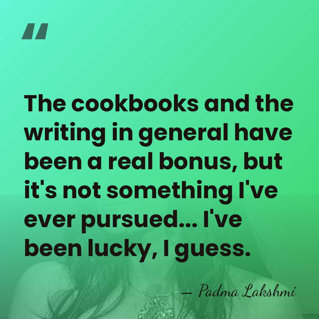 The cookbooks and the writing in general have been a real bonus,&hellip; - Padma Lakshmi