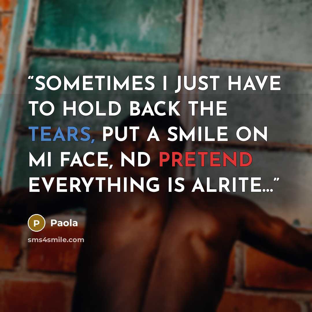 “SOMETIMES I JUST HAVE TO HOLD BACK THE TEARS, PUT A SMILE ON MI FACE, ND PRETEND EVERYTHING IS ALRITE…” quote by Paola