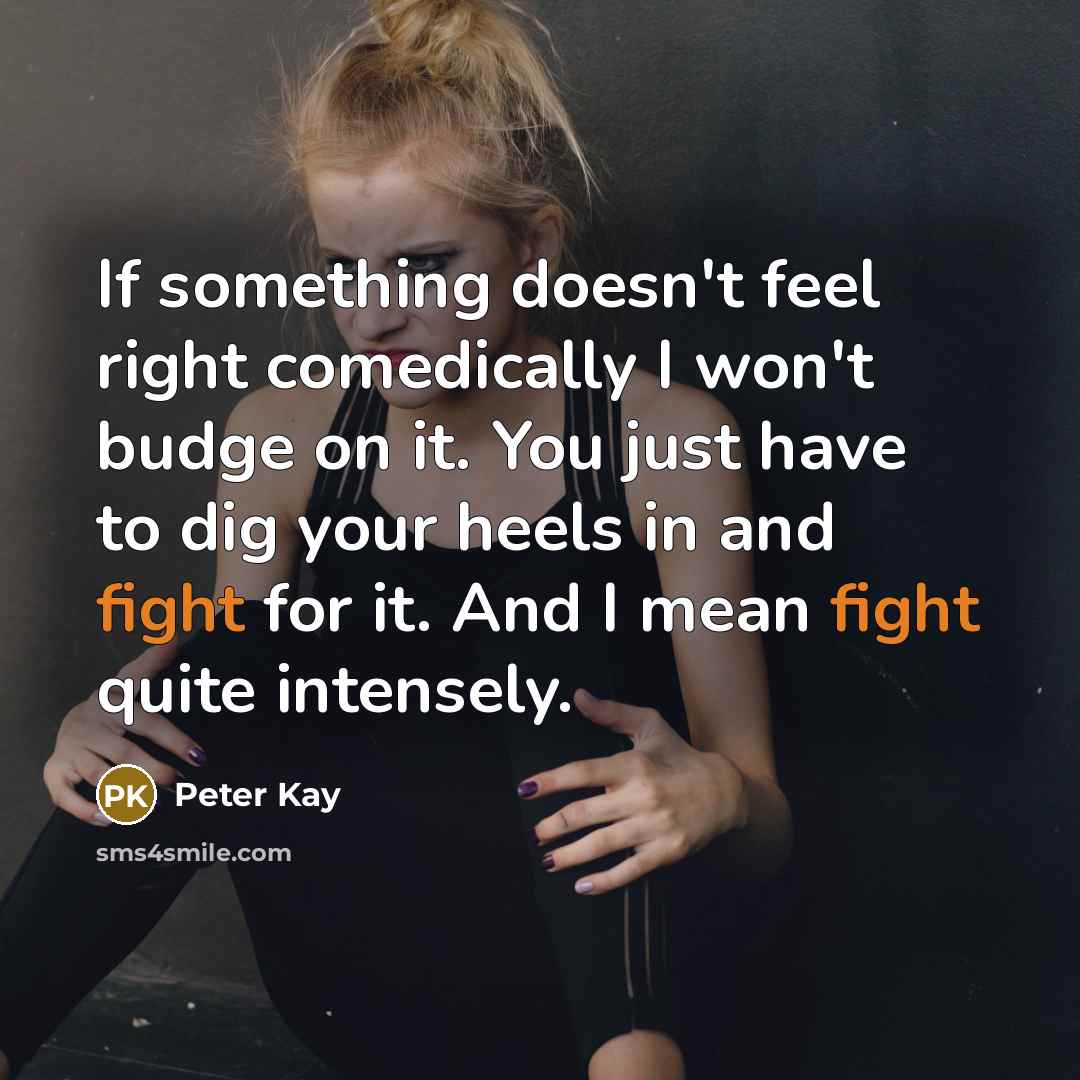“If something doesn't feel right comedically I won't budge on…” quote by Peter Kay
