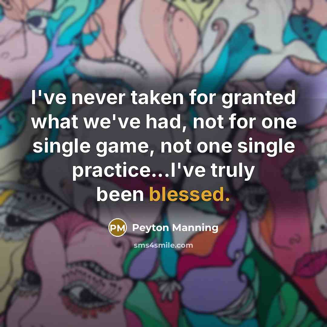 “I've never taken for granted what we've had, not for one single game, not one single practice...I've truly been blessed.” quote by Peyton Manning