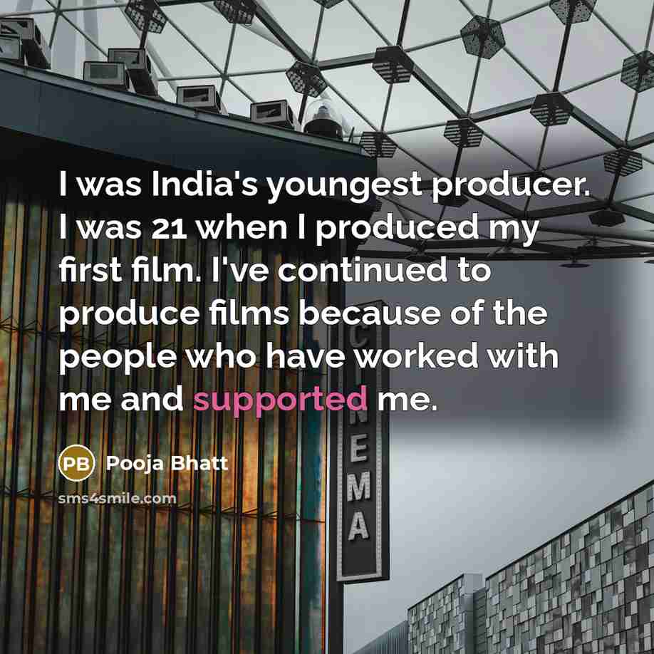“I was India's youngest producer. I was 21 when I produced my first film. I've continued to produce films because of the people who have worked with me and supported me.” quote by Pooja Bhatt