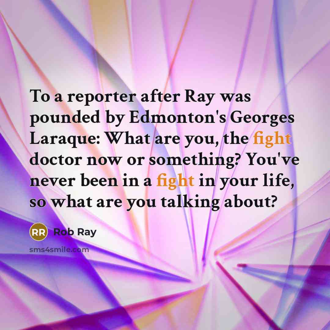 “To a reporter after Ray was pounded by Edmonton's Georges Laraque: What are you, the fight doctor now or something? You've never been in a fight in your life, so what are you talking about?” quote by Rob Ray