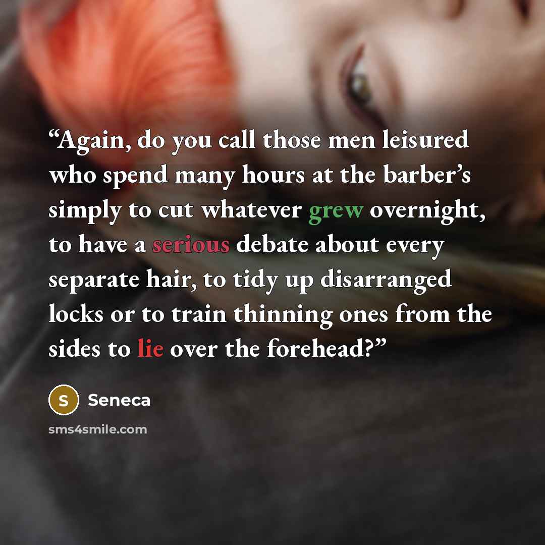 “Again, do you call those men leisured who spend many hours at the barber’s simply to cut whatever grew overnight, to have a serious debate about every separate hair, to tidy up disarranged locks or to train thinning ones from the sides to lie over the forehead?” quote by Seneca