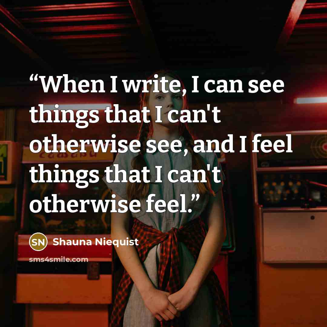 “When I write, I can see things that I can't otherwise see, and I feel things that I can't otherwise feel.” quote by Shauna Niequist